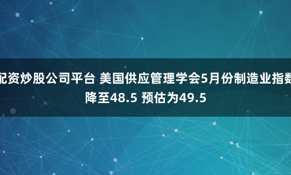 配资炒股公司平台 美国供应管理学会5月份制造业指数降至48.5 预估为49.5