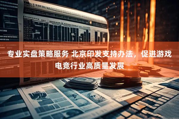 专业实盘策略服务 北京印发支持办法，促进游戏电竞行业高质量发展