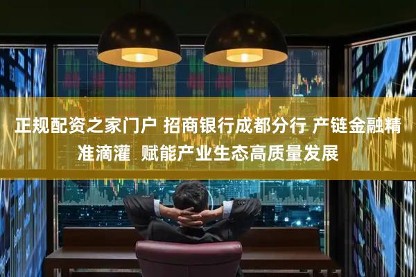 正规配资之家门户 招商银行成都分行 产链金融精准滴灌  赋能产业生态高质量发展
