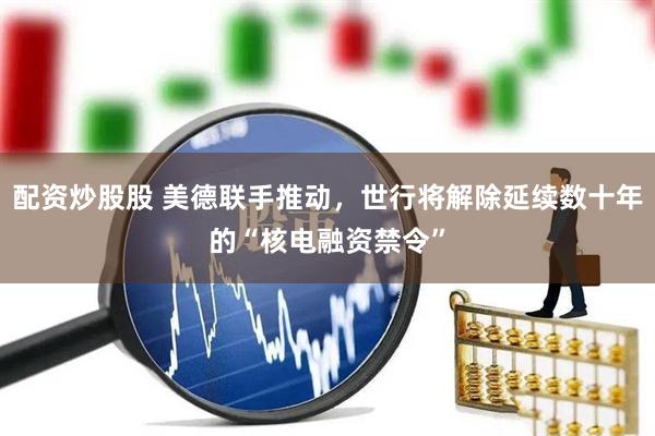 配资炒股股 美德联手推动，世行将解除延续数十年的“核电融资禁令”