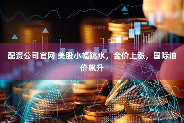 配资公司官网 美股小幅跳水，金价上涨，国际油价飙升