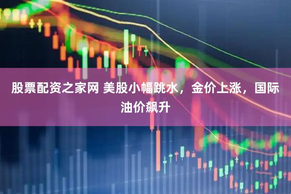 股票配资之家网 美股小幅跳水，金价上涨，国际油价飙升