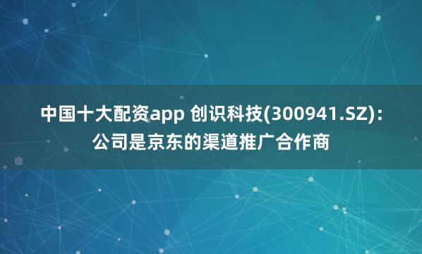 中国十大配资app 创识科技(300941.SZ)：公司是京东的渠道推广合作商