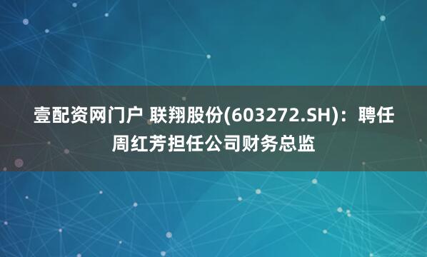 壹配资网门户 联翔股份(603272.SH)：聘任周红芳担任公司财务总监