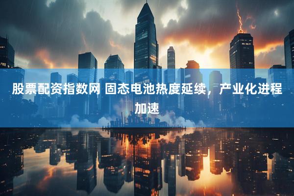 股票配资指数网 固态电池热度延续，产业化进程加速