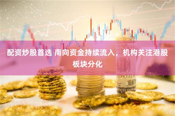 配资炒股首选 南向资金持续流入，机构关注港股板块分化