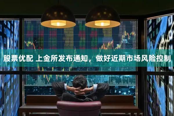 股票优配 上金所发布通知，做好近期市场风险控制