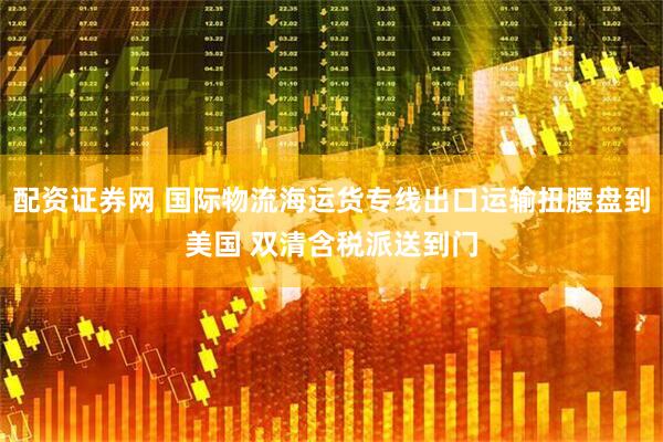 配资证券网 国际物流海运货专线出口运输扭腰盘到美国 双清含税派送到门