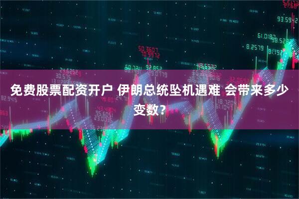 免费股票配资开户 伊朗总统坠机遇难 会带来多少变数？