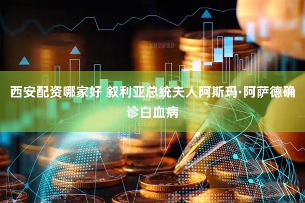 西安配资哪家好 叙利亚总统夫人阿斯玛·阿萨德确诊白血病