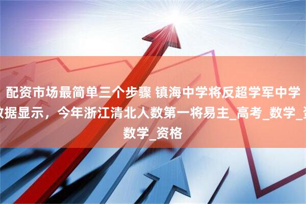 配资市场最简单三个步骤 镇海中学将反超学军中学！数据显示，今年浙江清北人数第一将易主_高考_数学_资格