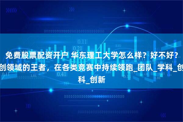 免费股票配资开户 华东理工大学怎么样？好不好？科创领域的王者，在各类竞赛中持续领跑_团队_学科_创新