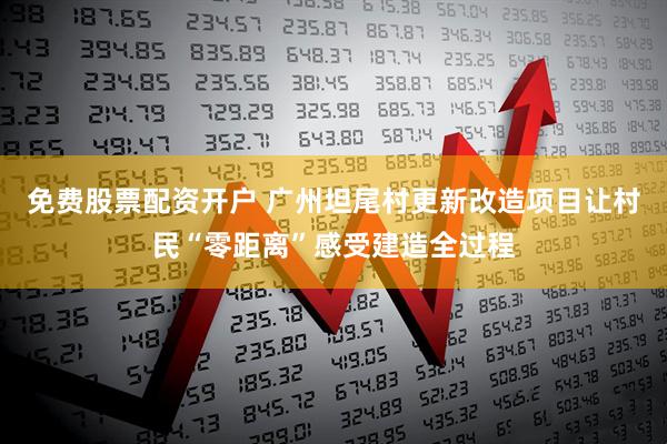 免费股票配资开户 广州坦尾村更新改造项目让村民“零距离”感受建造全过程