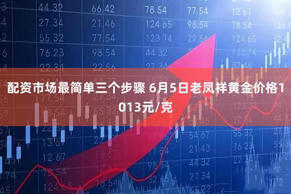 配资市场最简单三个步骤 6月5日老凤祥黄金价格1013元/克