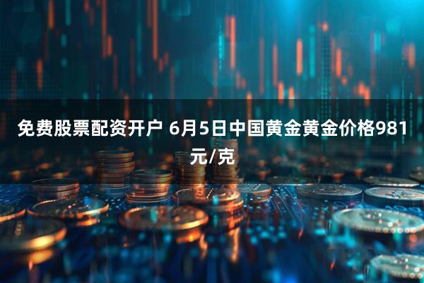 免费股票配资开户 6月5日中国黄金黄金价格981元/克