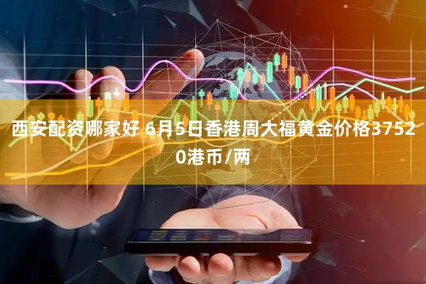 西安配资哪家好 6月5日香港周大福黄金价格37520港币/两