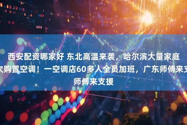 西安配资哪家好 东北高温来袭，哈尔滨大量家庭首次购置空调！一空调店60多人全员加班，广东师傅来支援