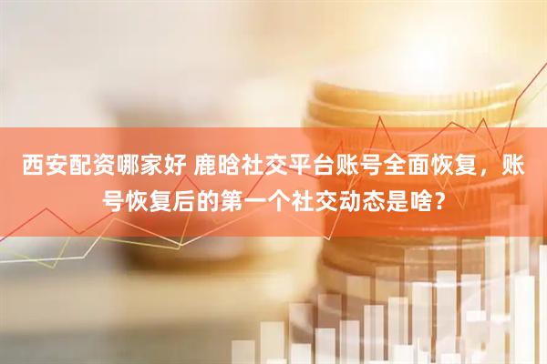 西安配资哪家好 鹿晗社交平台账号全面恢复，账号恢复后的第一个社交动态是啥？