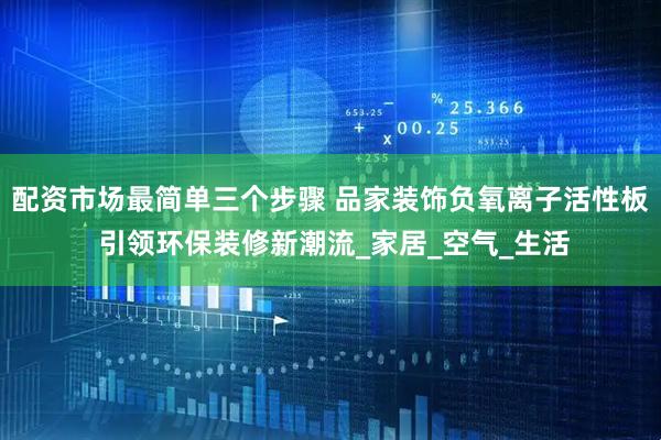 配资市场最简单三个步骤 品家装饰负氧离子活性板 引领环保装修新潮流_家居_空气_生活