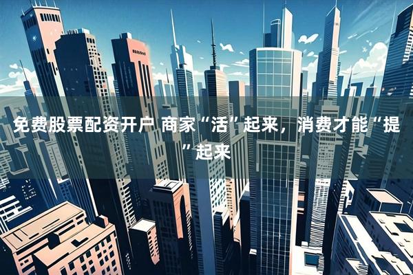 免费股票配资开户 商家“活”起来，消费才能“提”起来