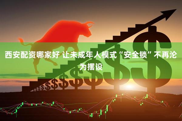 西安配资哪家好 让未成年人模式“安全锁”不再沦为摆设