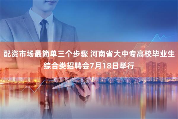 配资市场最简单三个步骤 河南省大中专高校毕业生综合类招聘会7月18日举行