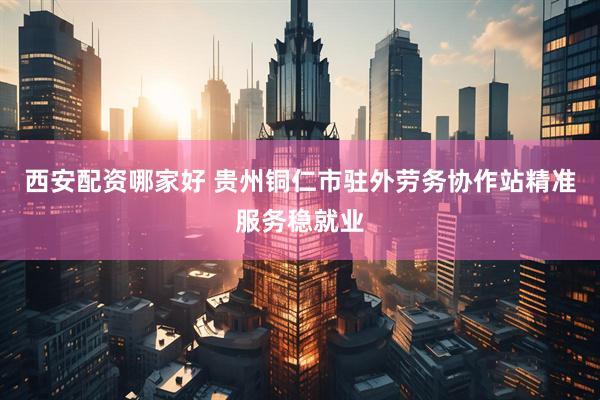 西安配资哪家好 贵州铜仁市驻外劳务协作站精准服务稳就业