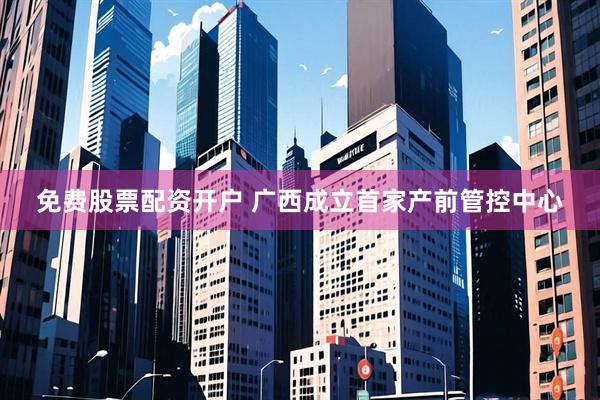 免费股票配资开户 广西成立首家产前管控中心