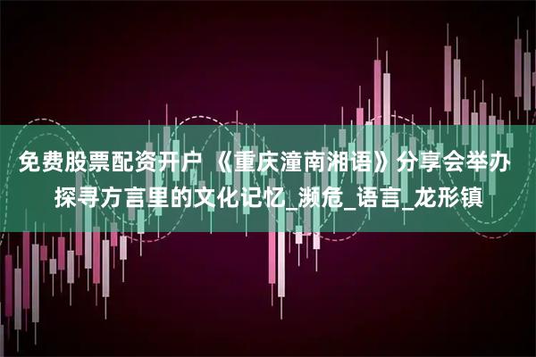 免费股票配资开户 《重庆潼南湘语》分享会举办 探寻方言里的文化记忆_濒危_语言_龙形镇