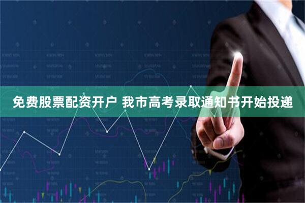 免费股票配资开户 我市高考录取通知书开始投递