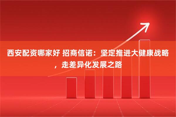 西安配资哪家好 招商信诺：坚定推进大健康战略，走差异化发展之路