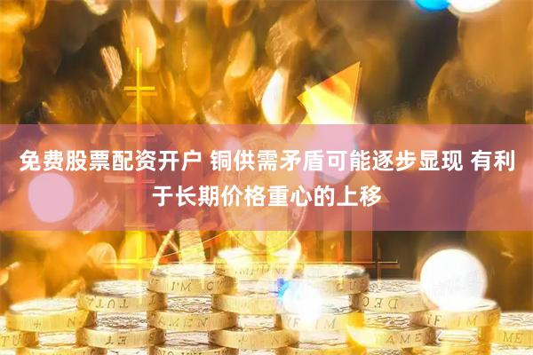 免费股票配资开户 铜供需矛盾可能逐步显现 有利于长期价格重心的上移