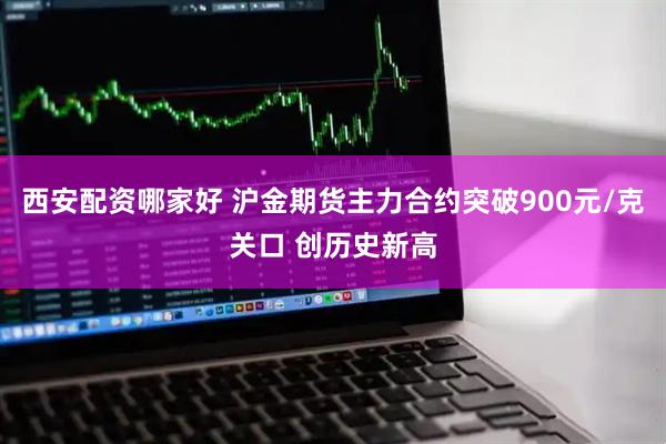 西安配资哪家好 沪金期货主力合约突破900元/克关口 创历史新高