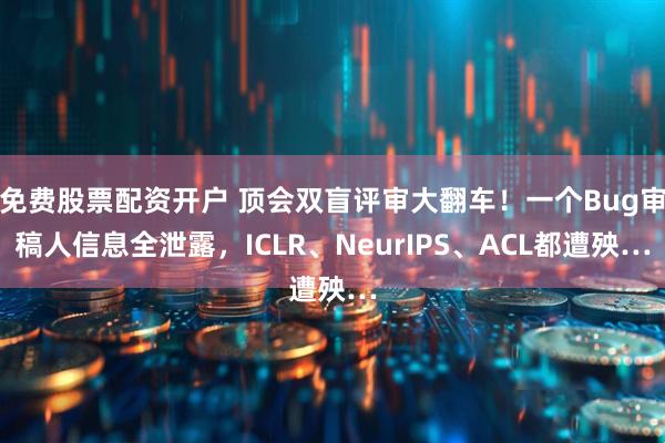 免费股票配资开户 顶会双盲评审大翻车！一个Bug审稿人信息全泄露，ICLR、NeurIPS、ACL都遭殃…