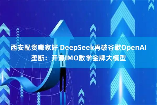 西安配资哪家好 DeepSeek再破谷歌OpenAI垄断：开源IMO数学金牌大模型
