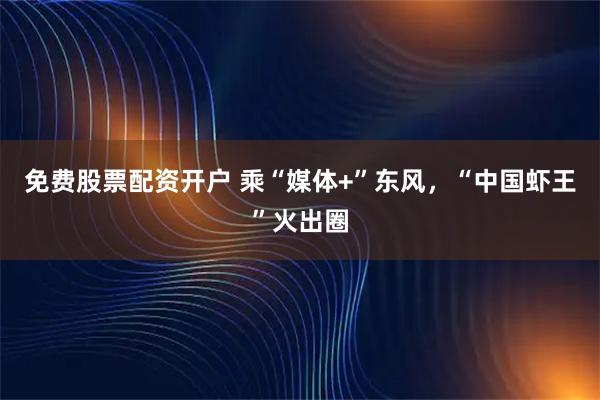 免费股票配资开户 乘“媒体+”东风，“中国虾王”火出圈