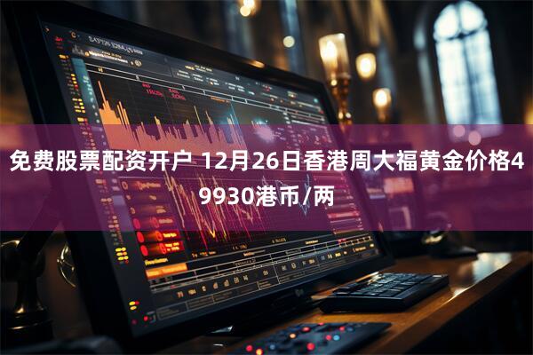 免费股票配资开户 12月26日香港周大福黄金价格49930港币/两