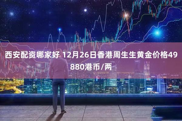 西安配资哪家好 12月26日香港周生生黄金价格49880港币/两