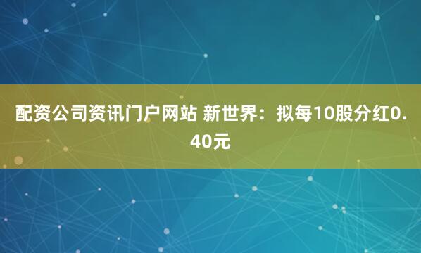 配资公司资讯门户网站 新世界：拟每10股分红0.40元