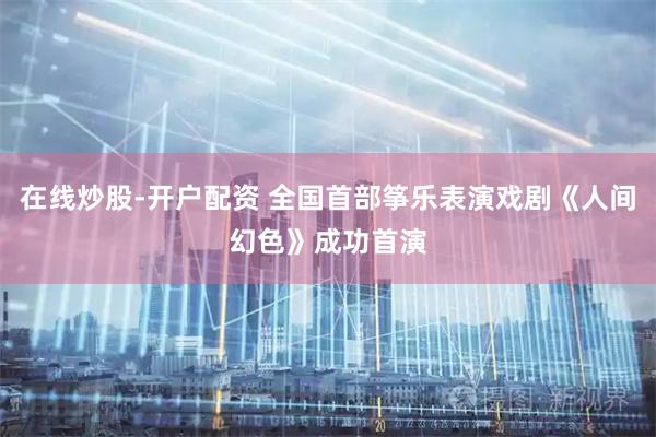 在线炒股-开户配资 全国首部筝乐表演戏剧《人间幻色》成功首演