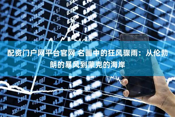 配资门户网平台官网 名画中的狂风骤雨：从伦勃朗的暴风到蒙克的海岸