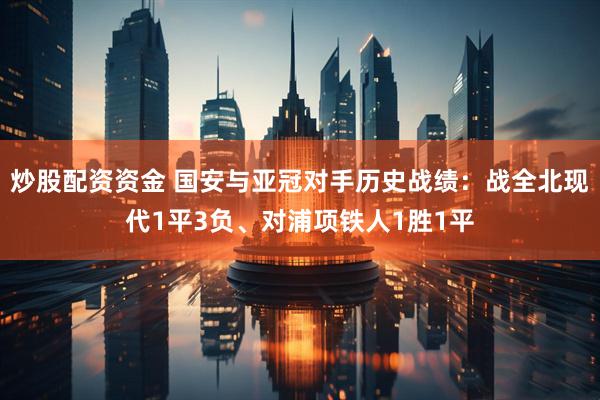 炒股配资资金 国安与亚冠对手历史战绩：战全北现代1平3负、对浦项铁人1胜1平
