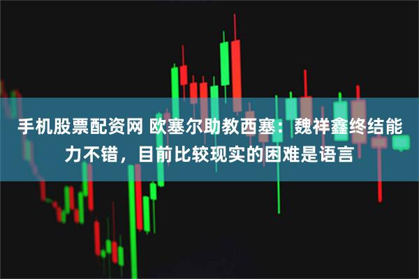 手机股票配资网 欧塞尔助教西塞：魏祥鑫终结能力不错，目前比较现实的困难是语言