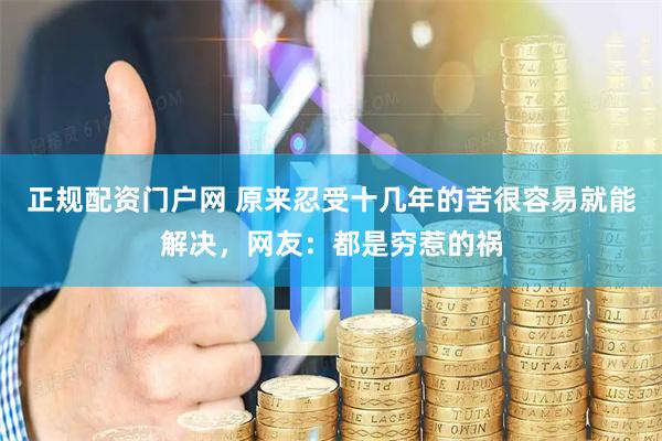 正规配资门户网 原来忍受十几年的苦很容易就能解决，网友：都是穷惹的祸
