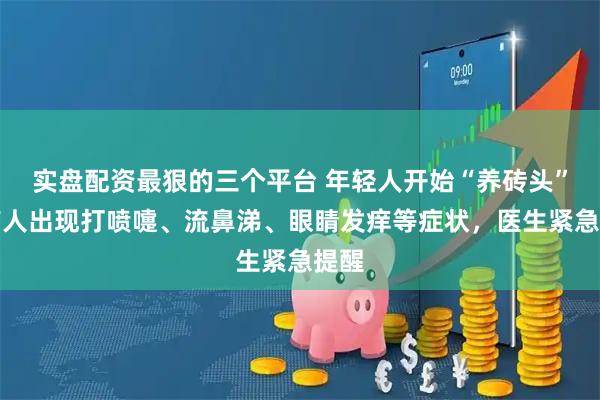 实盘配资最狠的三个平台 年轻人开始“养砖头”，有人出现打喷嚏、流鼻涕、眼睛发痒等症状，医生紧急提醒