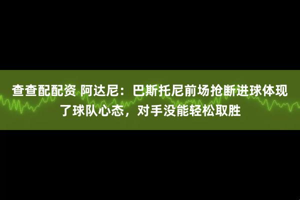 查查配配资 阿达尼:巴斯托尼前场抢断进球体现了球队心态,对手没能轻松取胜