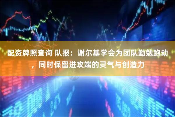配资牌照查询 队报：谢尔基学会为团队勤勉跑动，同时保留进攻端的灵气与创造力
