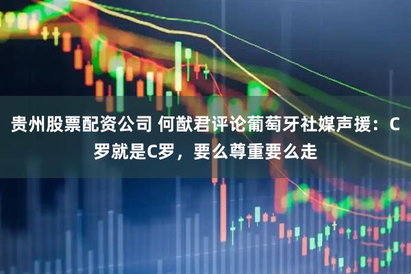 贵州股票配资公司 何猷君评论葡萄牙社媒声援：C罗就是C罗，要么尊重要么走