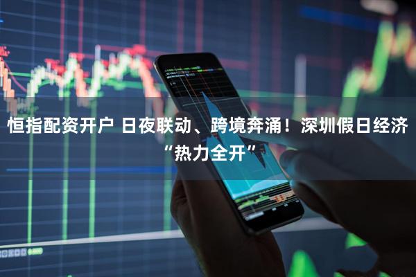 恒指配资开户 日夜联动、跨境奔涌！深圳假日经济“热力全开”