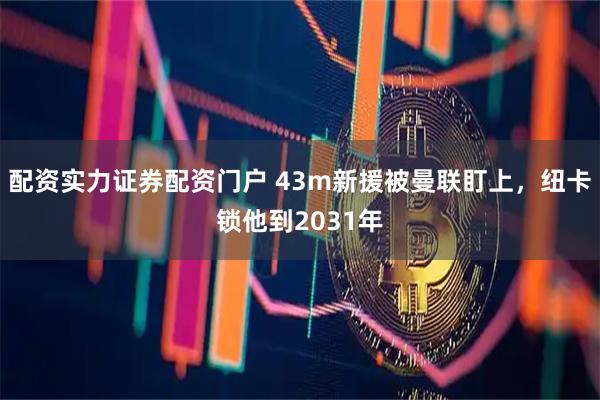 配资实力证券配资门户 43m新援被曼联盯上，纽卡锁他到2031年